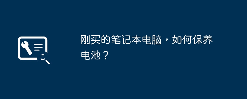 刚买的笔记本电脑，如何保养电池？