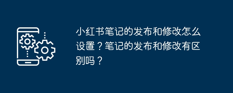 小红书笔记的发布和修改怎么设置？笔记的发布和修改有区别吗？