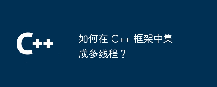 如何在 C++ 框架中集成多线程？