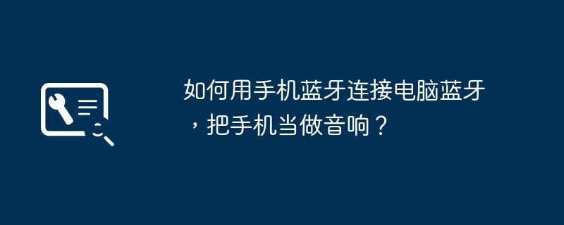 如何用手机蓝牙连接电脑蓝牙，把手机当做音响？