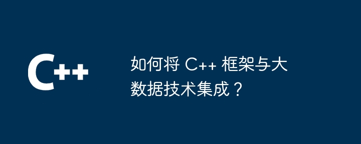 如何将 C++ 框架与大数据技术集成？