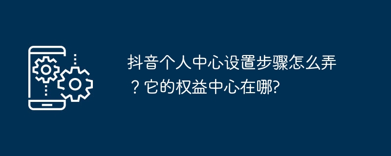 抖音个人中心设置步骤怎么弄？它的权益中心在哪?