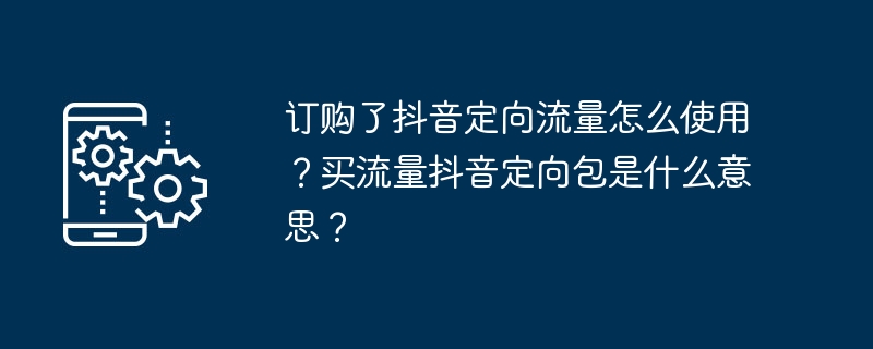 订购了抖音定向流量怎么使用？买流量抖音定向包是什么意思？