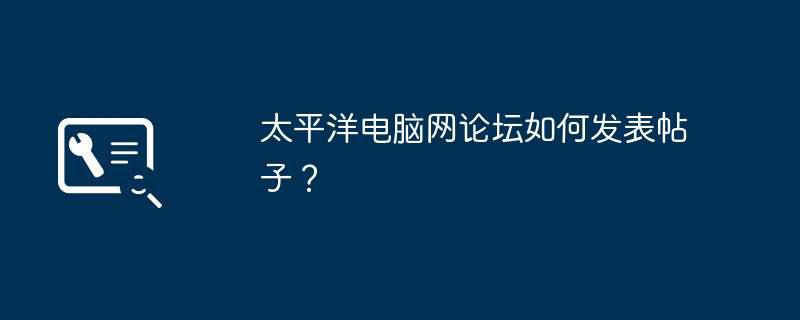 太平洋电脑网论坛如何发表帖子？