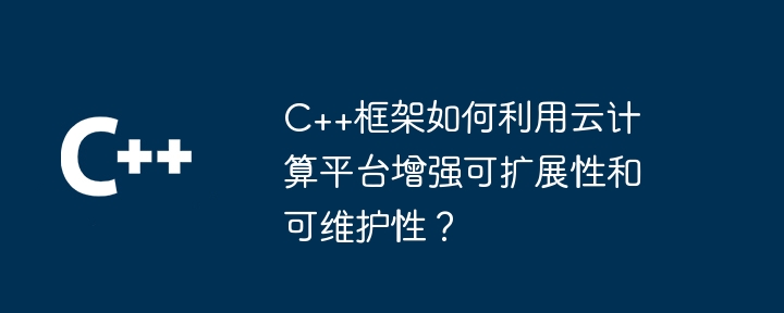 C++框架如何利用云计算平台增强可扩展性和可维护性？