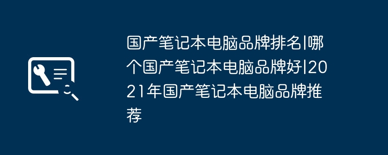 国产笔记本电脑品牌排名|哪个国产笔记本电脑品牌好|2021年国产笔记本电脑品牌推荐