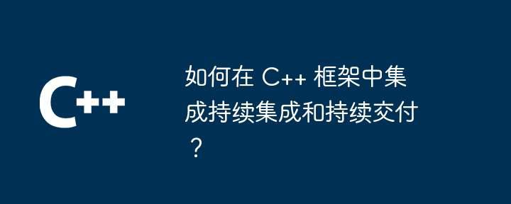 如何在 C++ 框架中集成持续集成和持续交付？