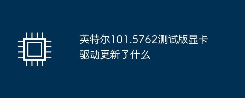 英特尔101.5762测试版显卡驱动更新了什么