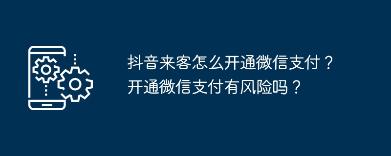 抖音来客怎么开通微信支付？开通微信支付有风险吗？