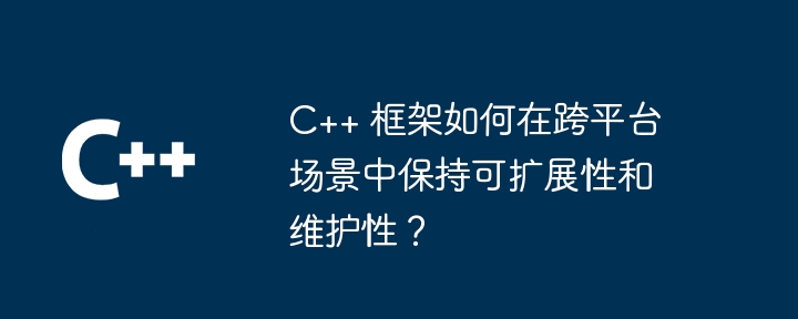 C++ 框架如何在跨平台场景中保持可扩展性和维护性？