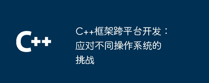 C++框架跨平台开发：应对不同操作系统的挑战