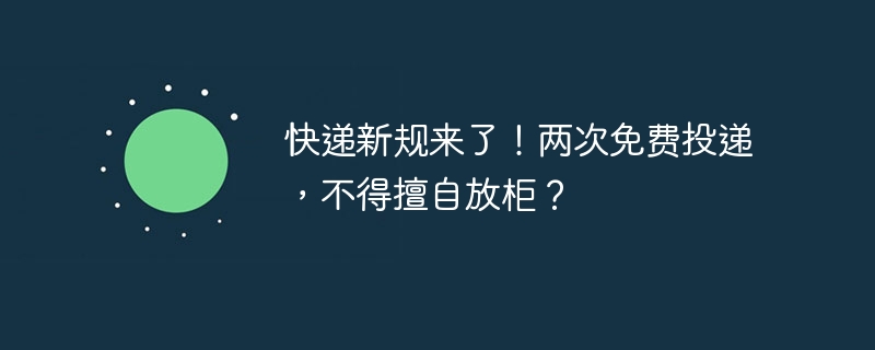 快递新规来了！两次免费投递，不得擅自放柜？