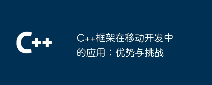 C++框架在移动开发中的应用：优势与挑战