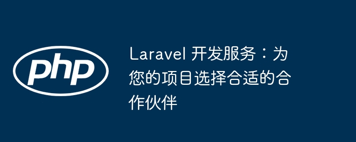 laravel 开发服务：为您的项目选择合适的合作伙伴