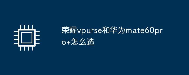 荣耀vpurse和华为mate60pro+怎么选