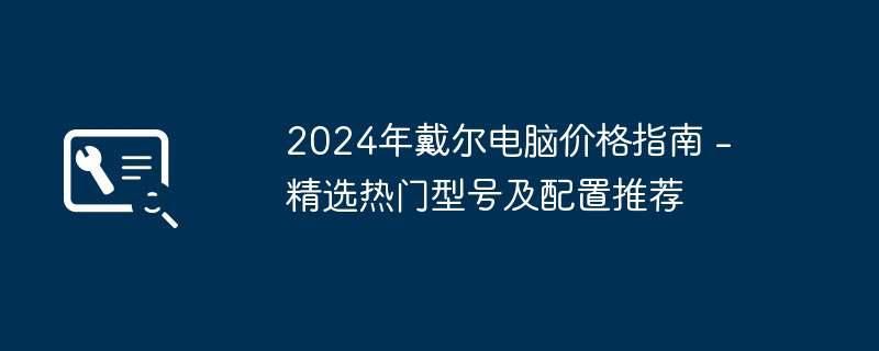 2024年戴尔电脑价格指南 - 精选热门型号及配置推荐