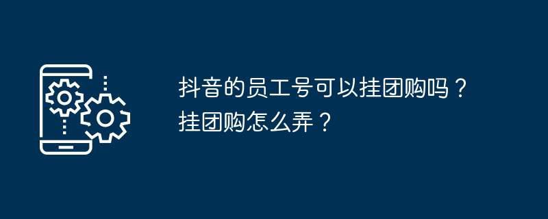 抖音的员工号可以挂团购吗？挂团购怎么弄？