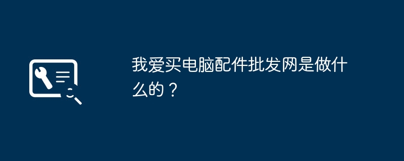 我爱买电脑配件批发网是做什么的？