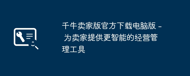 千牛卖家版官方下载电脑版 - 为卖家提供更智能的经营管理工具