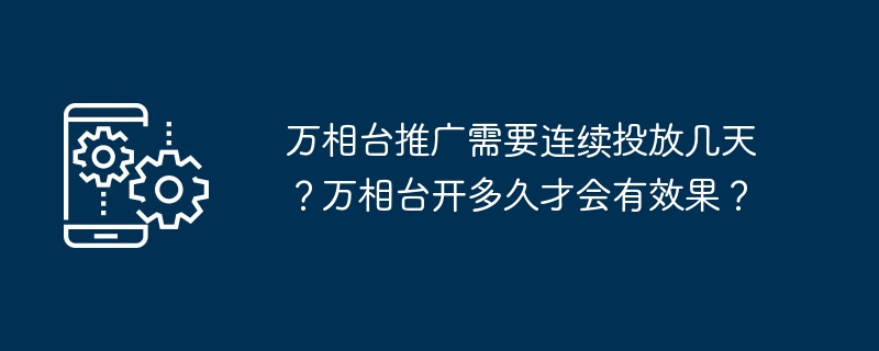 万相台推广需要连续投放几天？万相台开多久才会有效果？