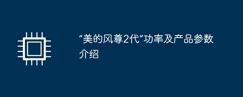 “美的风尊2代”功率及产品参数介绍