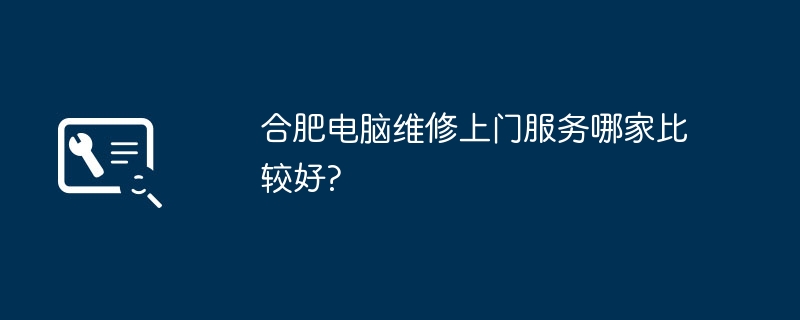 合肥电脑维修上门服务哪家比较好?