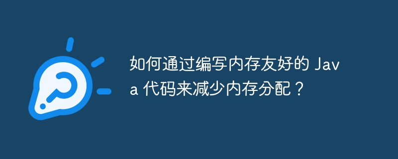 如何通过编写内存友好的 Java 代码来减少内存分配？