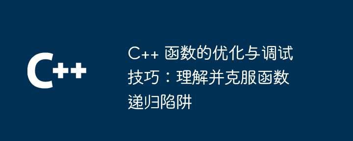 C++ 函数的优化与调试技巧：理解并克服函数递归陷阱