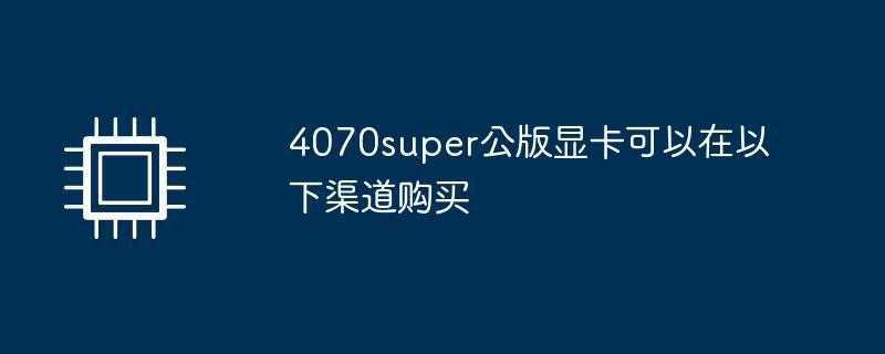 4070super公版显卡可以在以下渠道购买