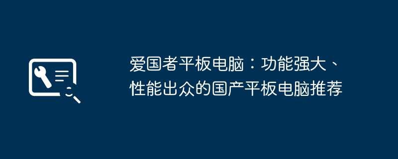 爱国者平板电脑：功能强大、性能出众的国产平板电脑推荐