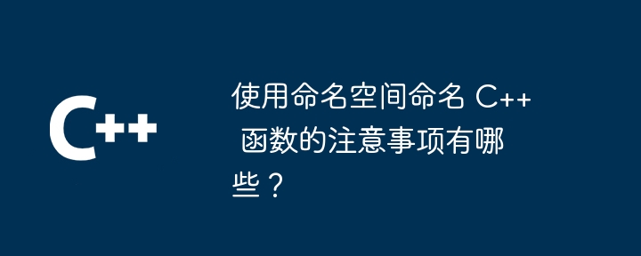 使用命名空间命名 C++ 函数的注意事项有哪些？