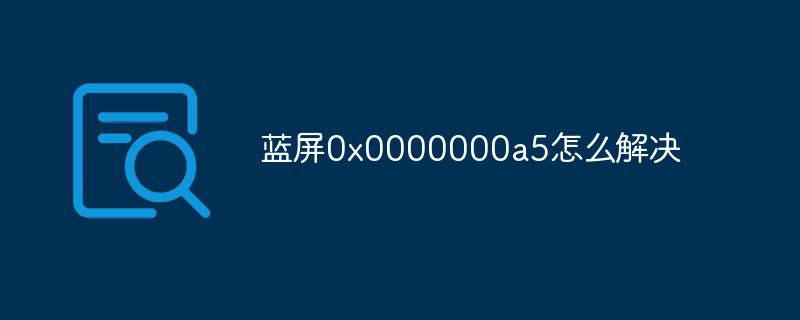 蓝屏0x0000000a5怎么解决