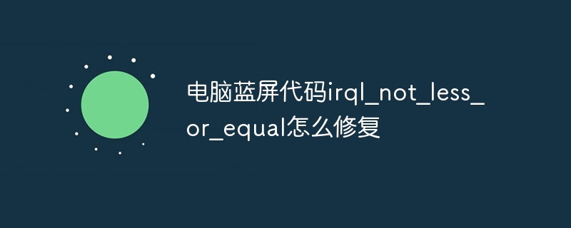 电脑蓝屏代码irql_not_less_or_equal怎么修复