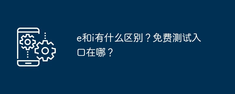 e和i有什么区别？免费测试入口在哪？