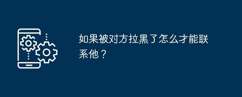 如果被对方拉黑了怎么才能联系他？