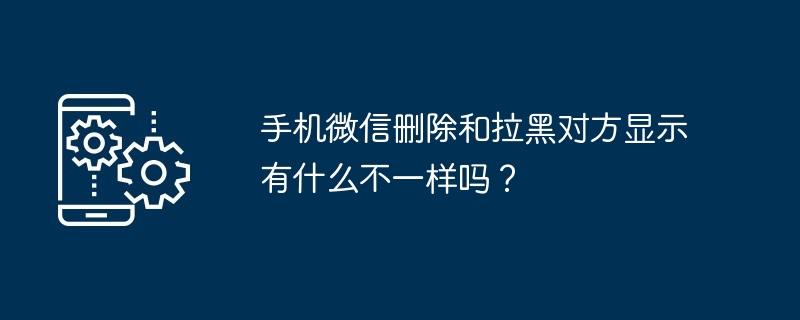 手机微信删除和拉黑对方显示有什么不一样吗？