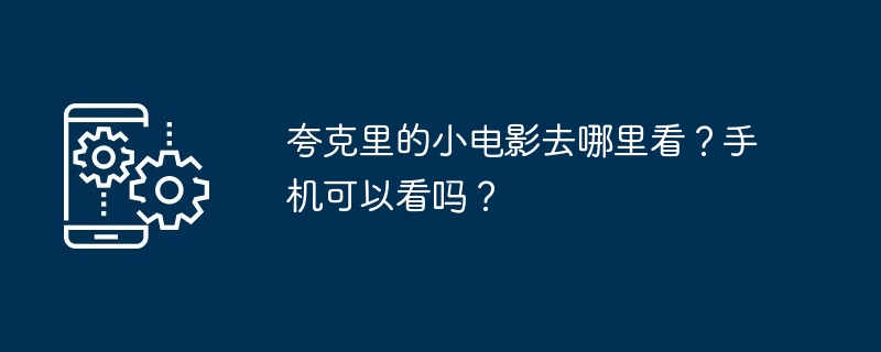 夸克里的小电影去哪里看？手机可以看吗？