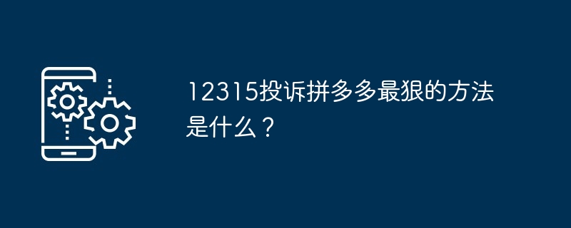 12315投诉拼多多最狠的方法是什么？