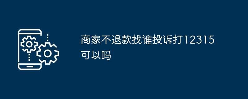 商家不退款找谁投诉打12315可以吗