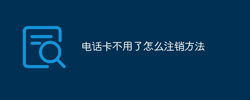 电话卡不用了怎么注销方法