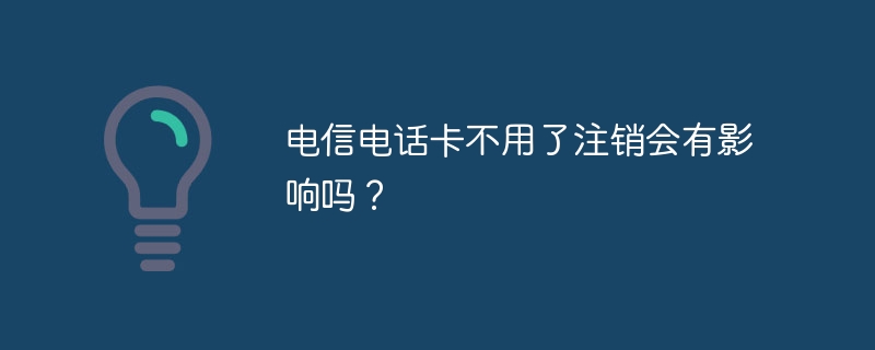 电信电话卡不用了注销会有影响吗？