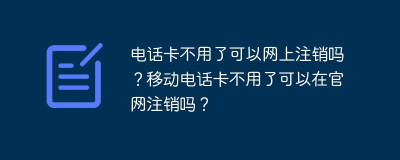 电话卡不用了可以网上注销吗？移动电话卡不用了可以在官网注销吗？