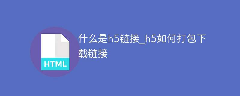 什么是h5链接_h5如何打包下载链接