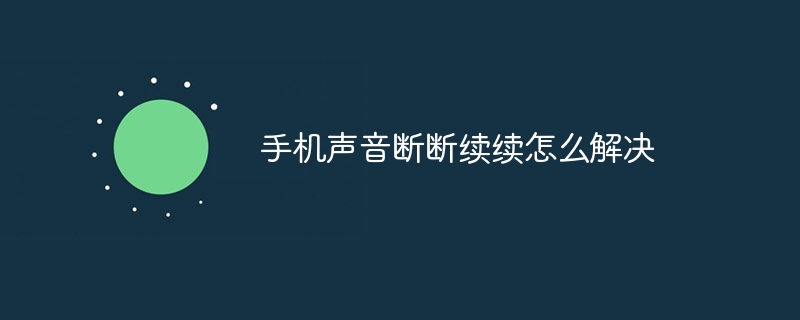 手机声音断断续续怎么解决