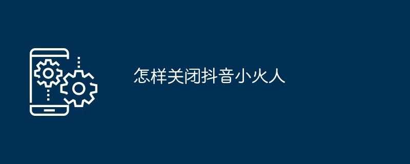 怎样关闭抖音小火人