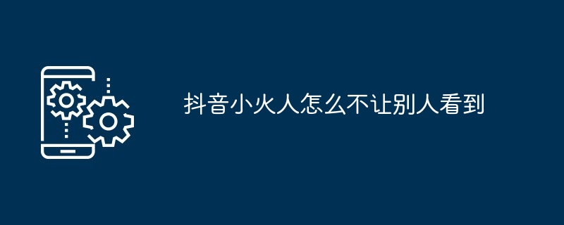 抖音小火人怎么不让别人看到