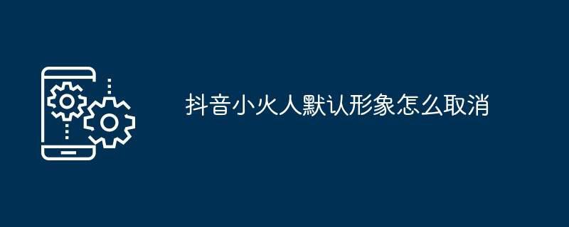 抖音小火人默认形象怎么取消