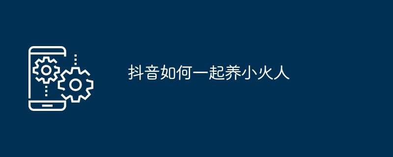 抖音如何一起养小火人