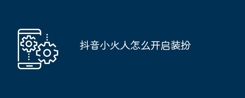 抖音小火人怎么开启装扮