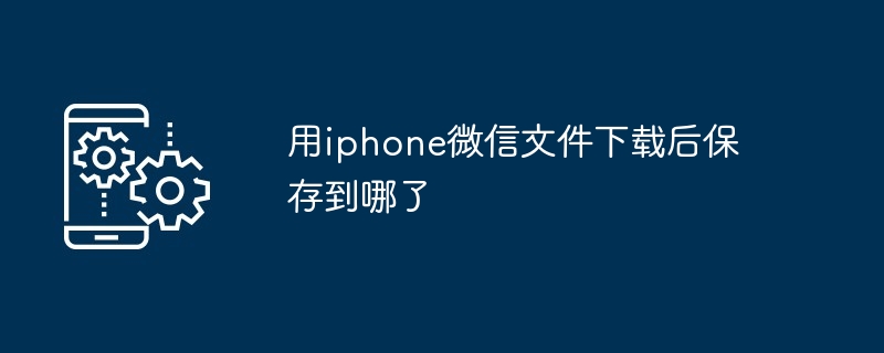 用iphone微信文件下载后保存到哪了